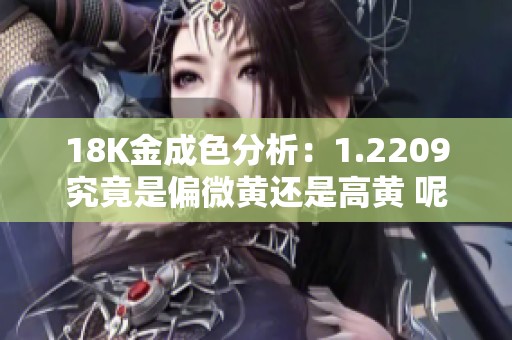 18K金成色分析：1.2209究竟是偏微黃還是高黃 呢