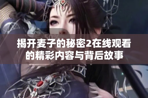 揭開麥子的秘密2在線觀看的精彩內容與背后故事