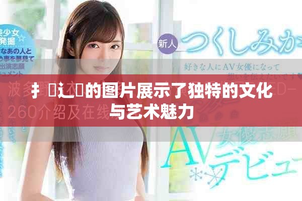扌喿辶畐的圖片展示了獨特的文化與藝術魅力