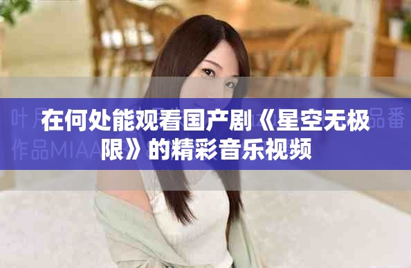 在何處能觀看國產劇《星空無極限》的精彩音樂視頻