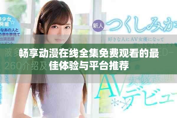 暢享動漫在線全集免費觀看的最佳體驗與平臺推薦