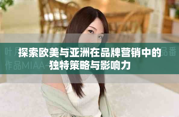 探索歐美與亞洲在品牌營銷中的獨特策略與影響力