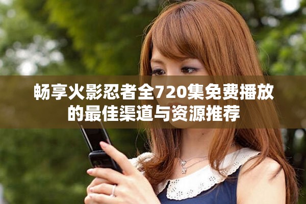暢享火影忍者全720集免費播放的最佳渠道與資源推薦