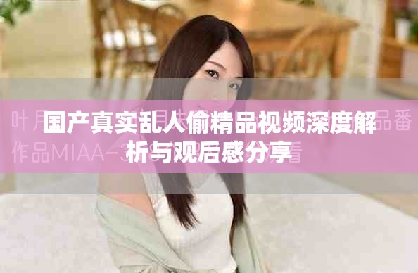 國(guó)產(chǎn)真實(shí)亂人偷精品視頻深度解析與觀后感分享