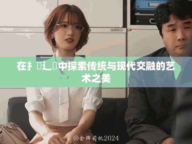 在扌喿辶畐中探索傳統與現代交融的藝術之美