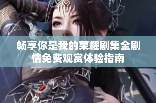 暢享你是我的榮耀劇集全劇情免費(fèi)觀賞體驗(yàn)指南