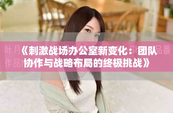 《刺激戰場辦公室新變化：團隊協作與戰略布局的終極挑戰》