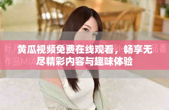 黃瓜視頻免費在線觀看，暢享無盡精彩內容與趣味體驗