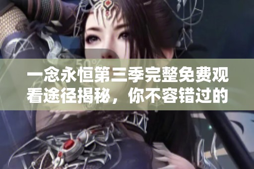 一念永恒第三季完整免費觀看途徑揭秘，你不容錯過的精彩內容