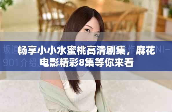暢享小小水蜜桃高清劇集，麻花電影精彩8集等你來看