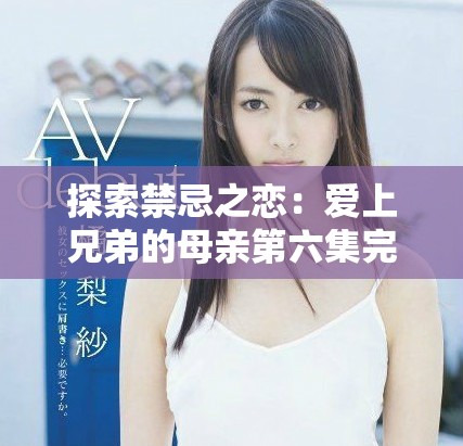 探索禁忌之戀：愛上兄弟的母親第六集完整版在線觀看