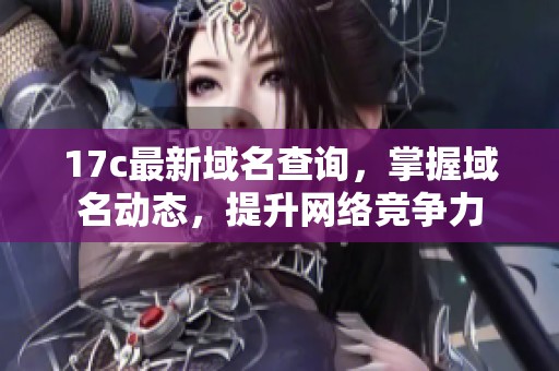 17c最新域名查詢，掌握域名動態，提升網絡競爭力