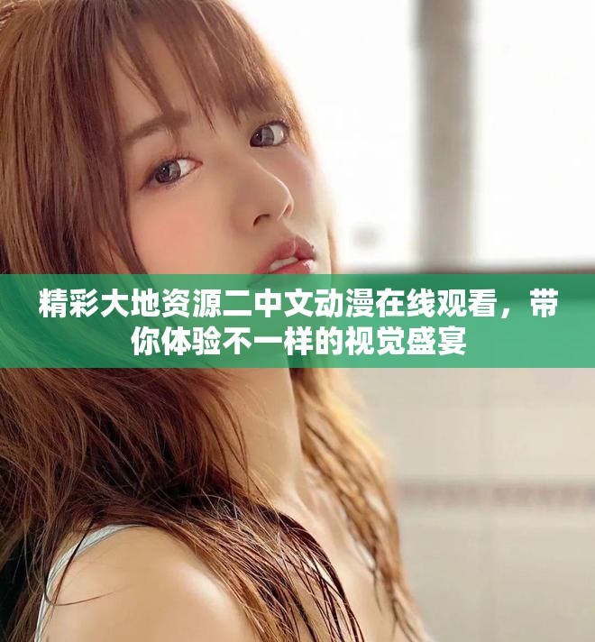 精彩大地資源二中文動(dòng)漫在線觀看，帶你體驗(yàn)不一樣的視覺(jué)盛宴