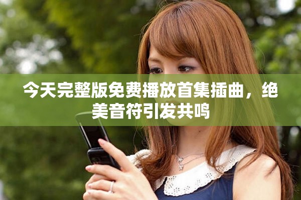 今天完整版免費播放首集插曲，絕美音符引發共鳴