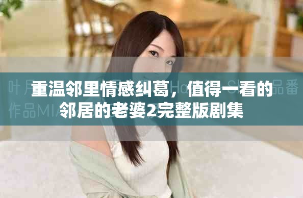 重溫鄰里情感糾葛，值得一看的鄰居的老婆2完整版劇集