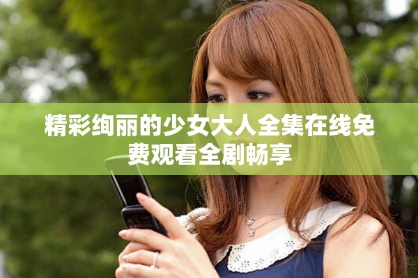 精彩絢麗的少女大人全集在線免費觀看全劇暢享