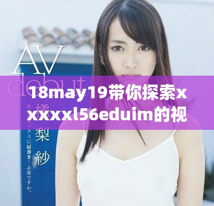 18may19帶你探索xxxxxl56eduim的視頻精彩內(nèi)容與學(xué)習(xí)資源
