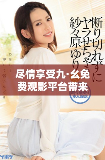 盡情享受九·幺免費觀影平臺帶來的無限精彩與樂趣