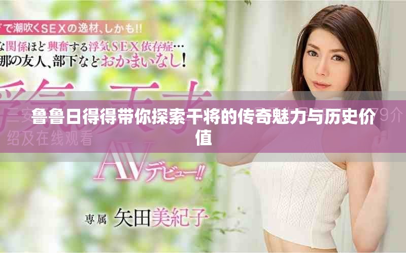 魯魯日得得帶你探索干將的傳奇魅力與歷史價(jià)值