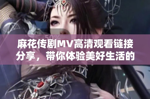 麻花傳劇MV高清觀看鏈接分享，帶你體驗美好生活的精彩瞬間