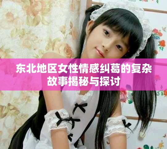 東北地區女性情感糾葛的復雜故事揭秘與探討