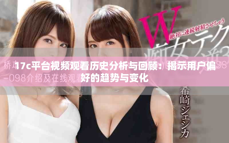 17c平臺視頻觀看歷史分析與回顧：揭示用戶偏好的趨勢與變化