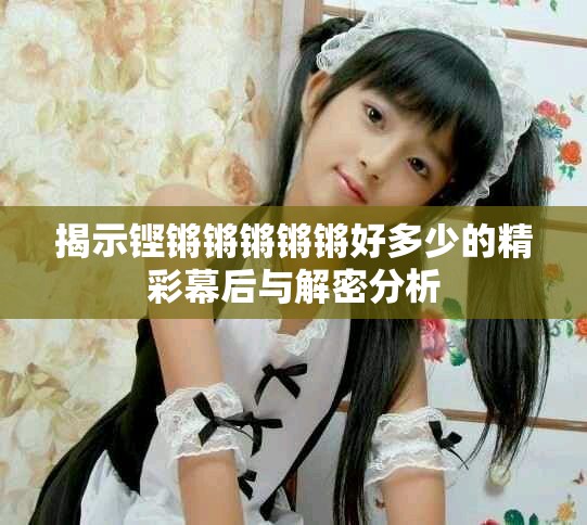 揭示鏗鏘鏘鏘鏘鏘好多少的精彩幕后與解密分析