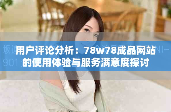 用戶評論分析：78w78成品網站的使用體驗與服務滿意度探討