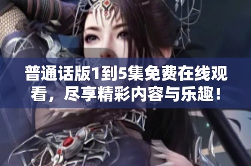普通話版1到5集免費在線觀看，盡享精彩內容與樂趣！