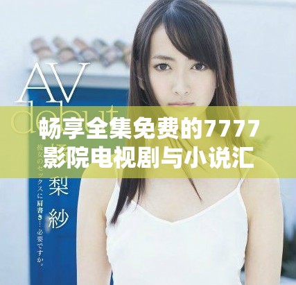 暢享全集免費的7777影院電視劇與小說匯總推薦