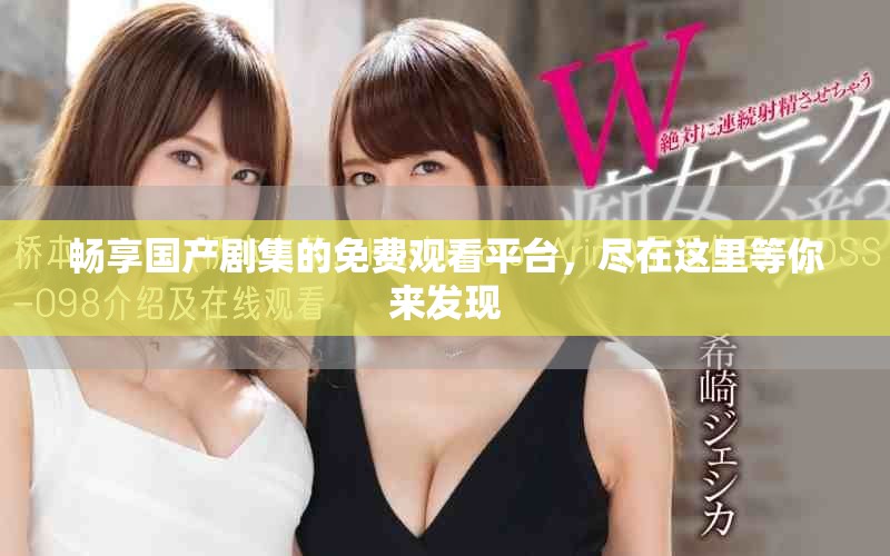 暢享國產(chǎn)劇集的免費觀看平臺，盡在這里等你來發(fā)現(xiàn)