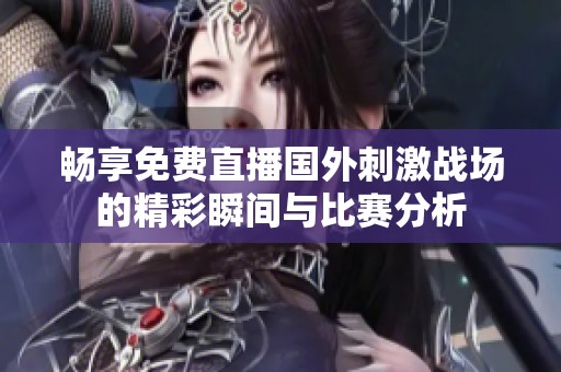 暢享免費直播國外刺激戰場的精彩瞬間與比賽分析