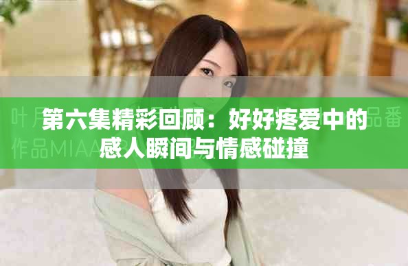 第六集精彩回顧：好好疼愛中的感人瞬間與情感碰撞