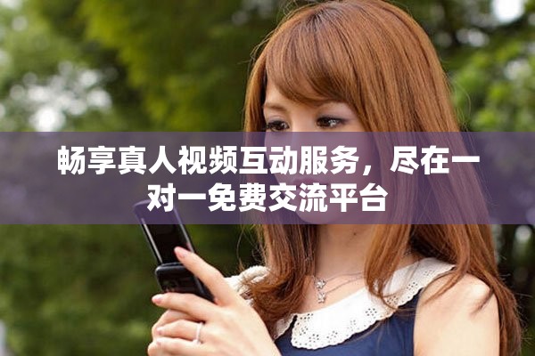 暢享真人視頻互動服務，盡在一對一免費交流平臺
