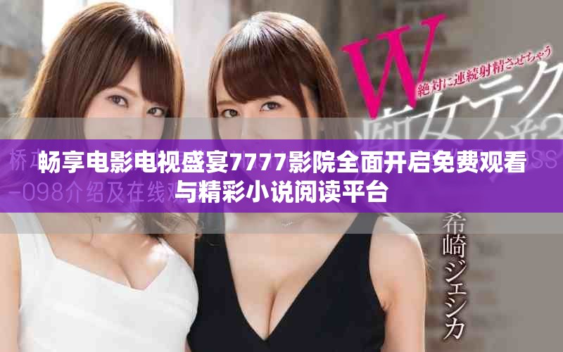 暢享電影電視盛宴7777影院全面開啟免費觀看與精彩小說閱讀平臺