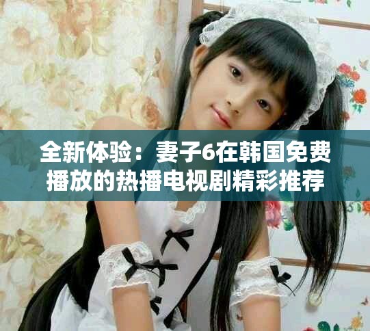 全新體驗(yàn)：妻子6在韓國(guó)免費(fèi)播放的熱播電視劇精彩推薦
