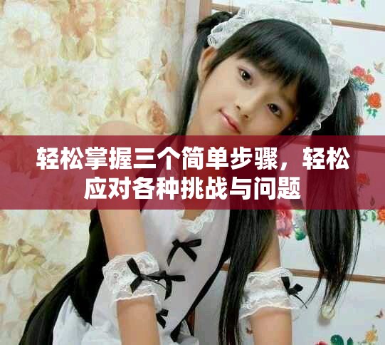 輕松掌握三個簡單步驟，輕松應對各種挑戰與問題