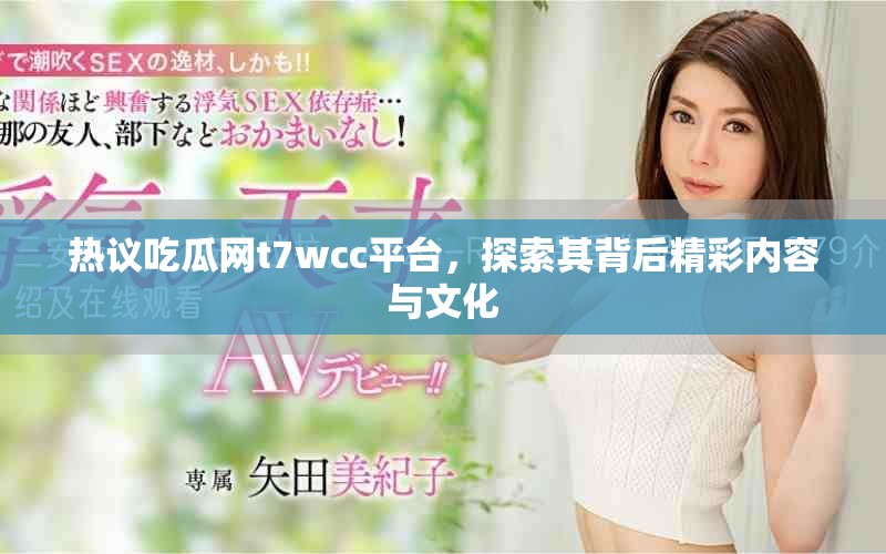熱議吃瓜網t7wcc平臺，探索其背后精彩內容與文化