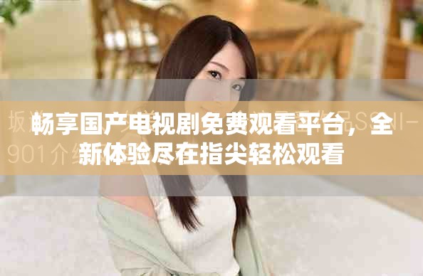 暢享國產(chǎn)電視劇免費觀看平臺，全新體驗盡在指尖輕松觀看