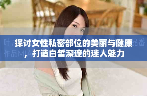 探討女性私密部位的美麗與健康，打造白皙深邃的迷人魅力