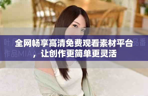 全網暢享高清免費觀看素材平臺，讓創作更簡單更靈活