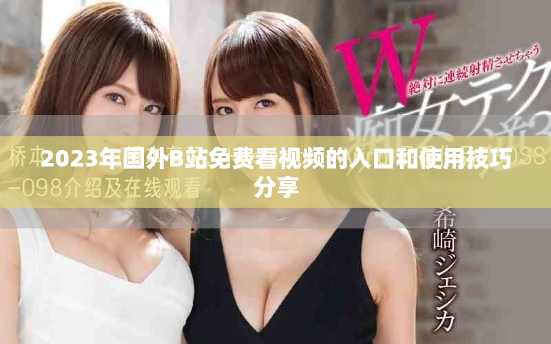2023年國外B站免費看視頻的入口和使用技巧分享