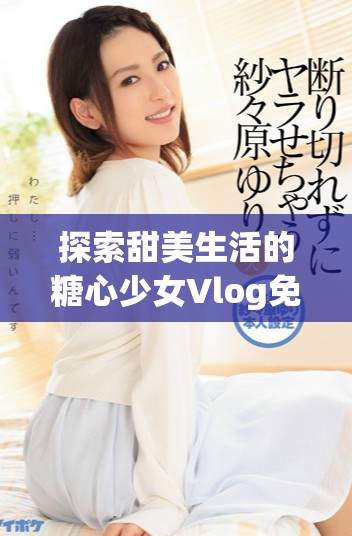探索甜美生活的糖心少女Vlog免費分享精彩瞬間