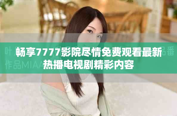 暢享7777影院盡情免費觀看最新熱播電視劇精彩內(nèi)容