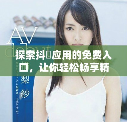 探索抖抈應(yīng)用的免費(fèi)入口，讓你輕松暢享精彩內(nèi)容與功能
