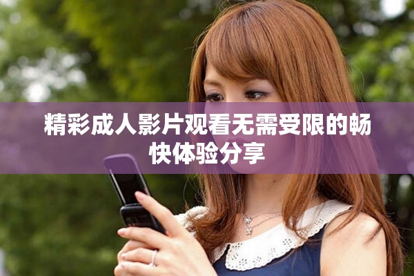 精彩成人影片觀看無需受限的暢快體驗分享