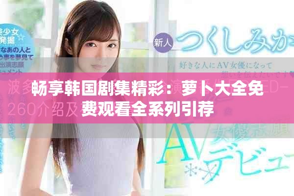 暢享韓國劇集精彩：蘿卜大全免費觀看全系列引薦