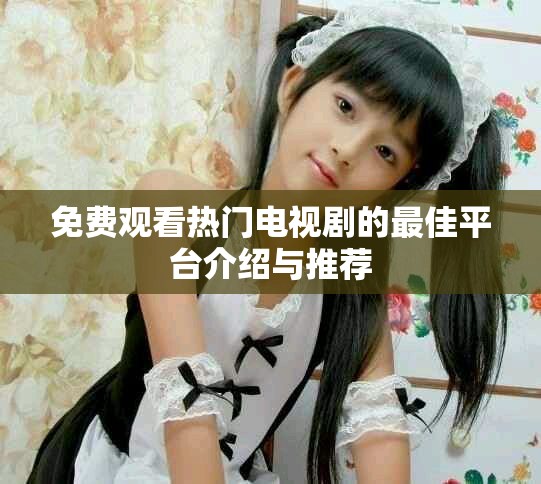 免費觀看熱門電視劇的最佳平臺介紹與推薦