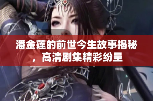 潘金蓮的前世今生故事揭秘，高清劇集精彩紛呈