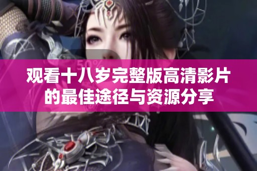觀看十八歲完整版高清影片的最佳途徑與資源分享